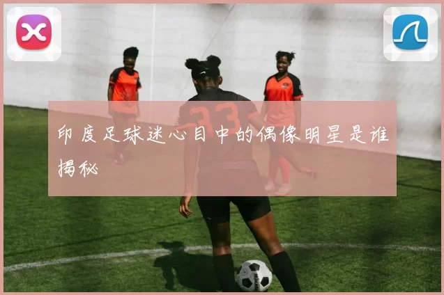 印度足球迷心目中的偶像明星是谁揭秘