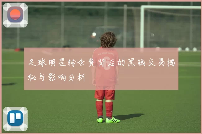 足球明星转会费背后的黑钱交易揭秘与影响分析