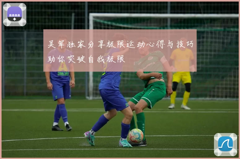 吴军独家分享极限运动心得与技巧助你突破自我极限