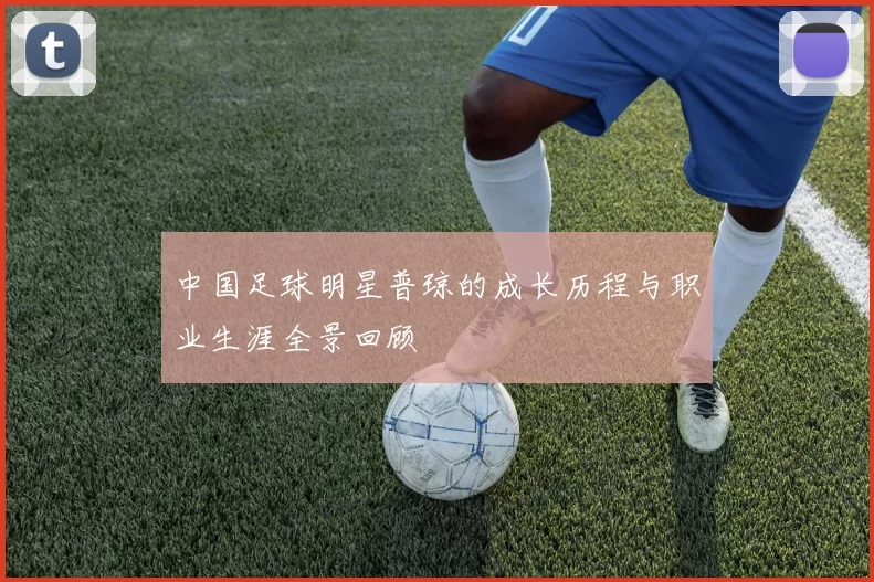 中国足球明星普琼的成长历程与职业生涯全景回顾