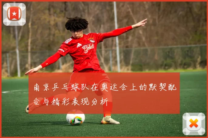 南京乒乓球队在奥运会上的默契配合与精彩表现分析