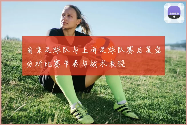 南京足球队与上海足球队赛后复盘分析比赛节奏与战术表现