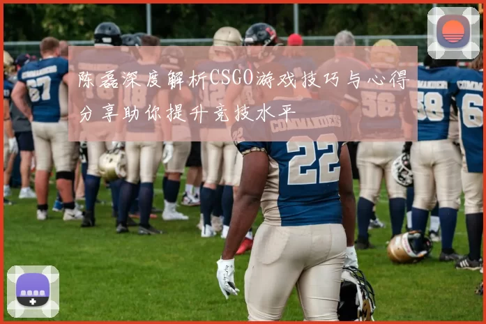 陈磊深度解析CSGO游戏技巧与心得分享助你提升竞技水平