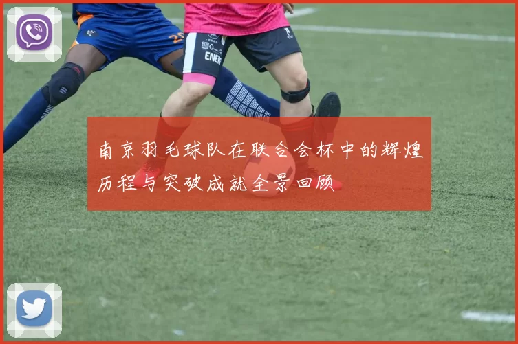 南京羽毛球队在联合会杯中的辉煌历程与突破成就全景回顾