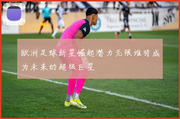 欧洲足球新星崛起潜力无限谁将成为未来的超级巨星