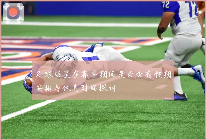 足球明星在赛季期间是否会有假期安排与休息时间探讨