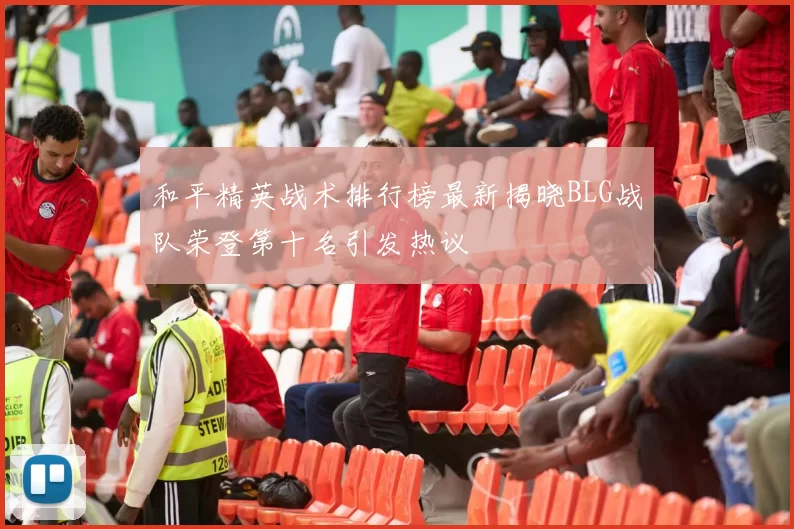 和平精英战术排行榜最新揭晓BLG战队荣登第十名引发热议