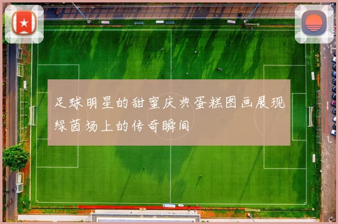 足球明星的甜蜜庆典蛋糕图画展现绿茵场上的传奇瞬间
