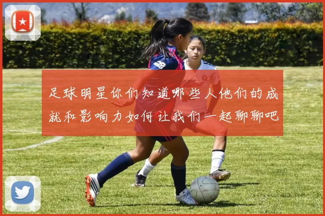 足球明星你们知道哪些人他们的成就和影响力如何让我们一起聊聊吧