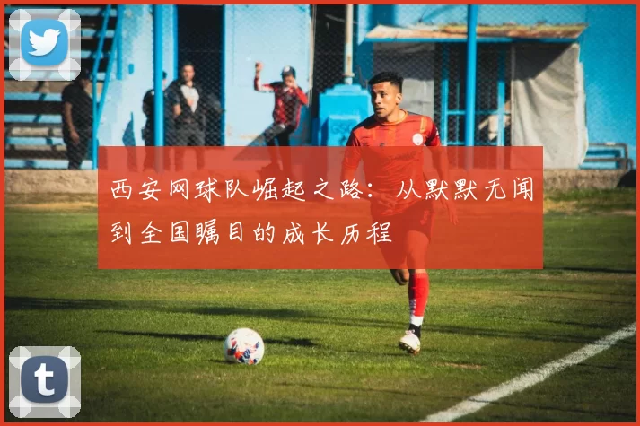 西安网球队崛起之路：从默默无闻到全国瞩目的成长历程