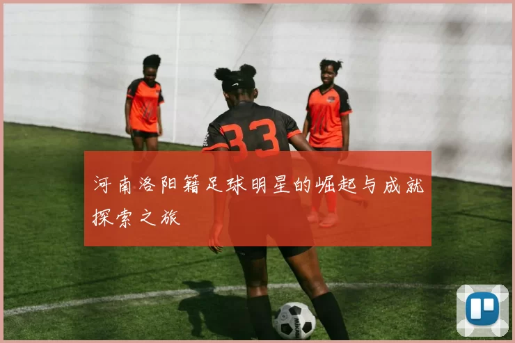 河南洛阳籍足球明星的崛起与成就探索之旅