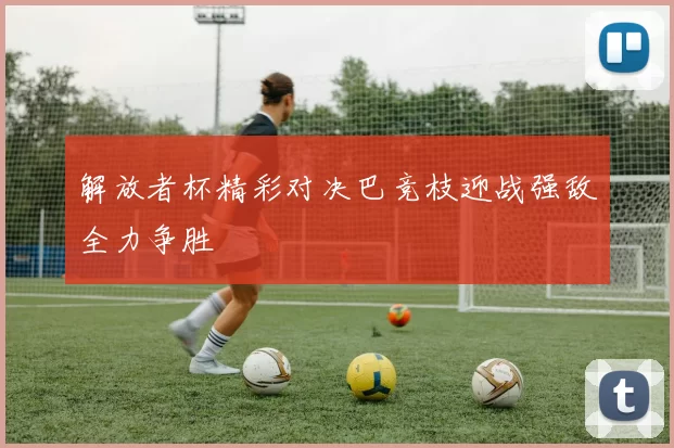 解放者杯精彩对决巴竞枝迎战强敌全力争胜