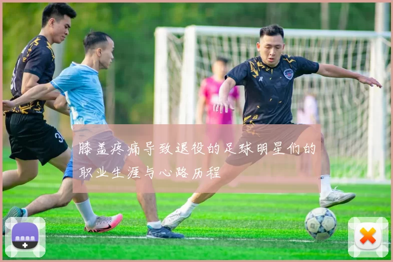 膝盖疼痛导致退役的足球明星们的职业生涯与心路历程