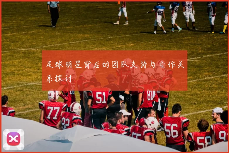 足球明星背后的团队支持与合作关系探讨