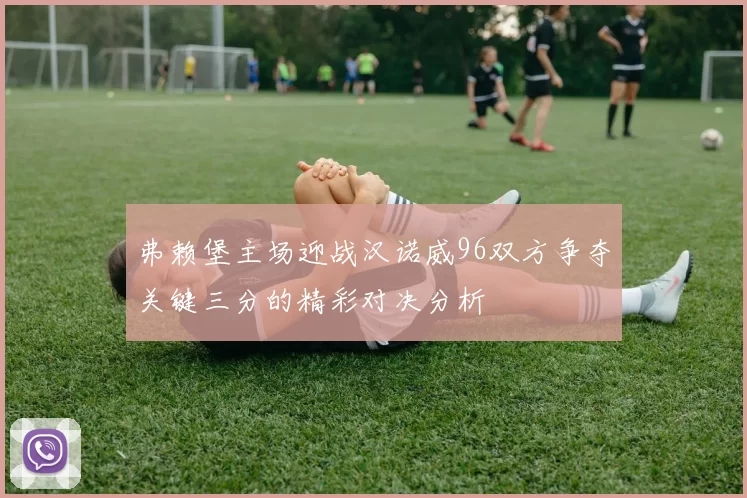 弗赖堡主场迎战汉诺威96双方争夺关键三分的精彩对决分析