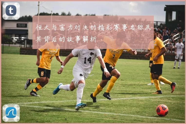 恒大与富力对决的精彩赛事名称及其背后的故事解析