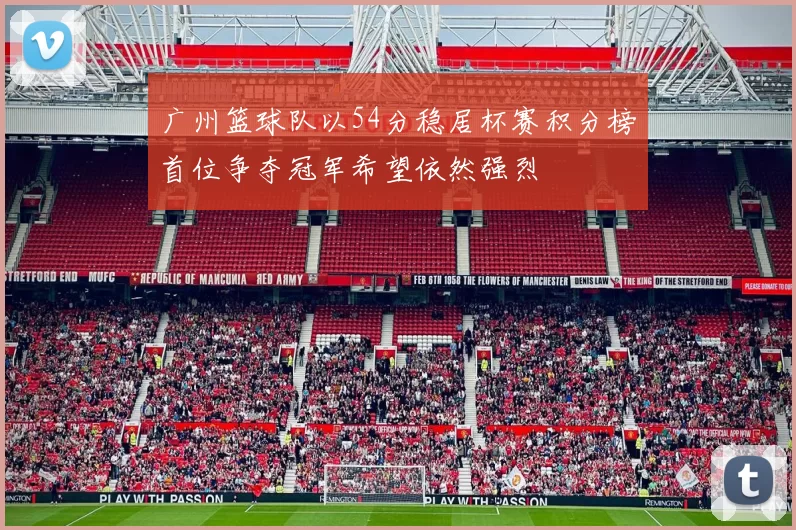 广州篮球队以54分稳居杯赛积分榜首位争夺冠军希望依然强烈