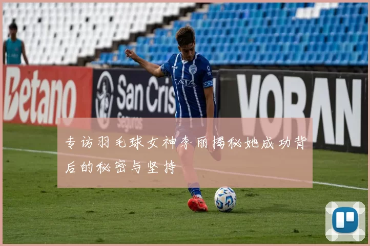 专访羽毛球女神李丽揭秘她成功背后的秘密与坚持