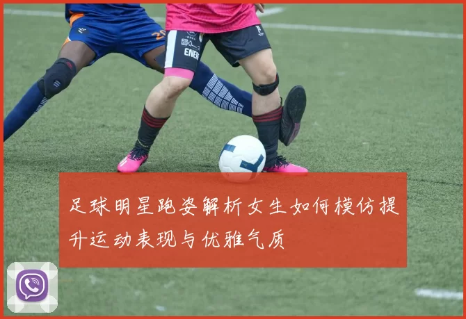 足球明星跑姿解析女生如何模仿提升运动表现与优雅气质