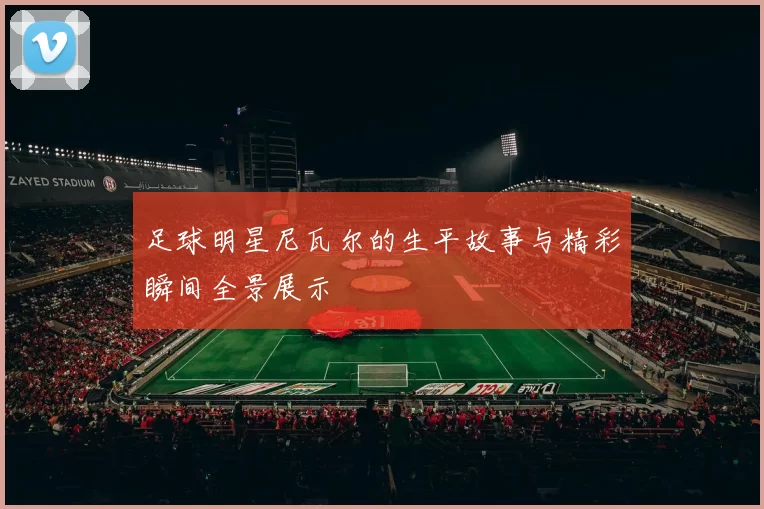 足球明星尼瓦尔的生平故事与精彩瞬间全景展示