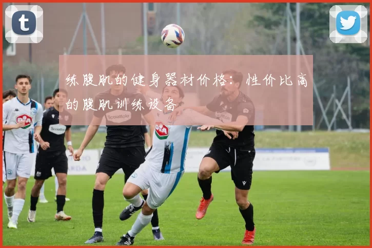 练腹肌的健身器材价格：性价比高的腹肌训练设备