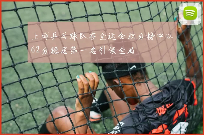 上海乒乓球队在全运会积分榜中以62分稳居第一名引领全局