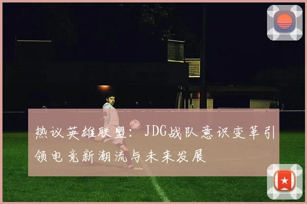 热议英雄联盟：JDG战队意识变革引领电竞新潮流与未来发展
