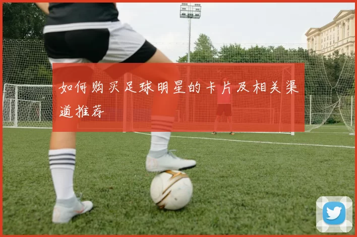 如何购买足球明星的卡片及相关渠道推荐