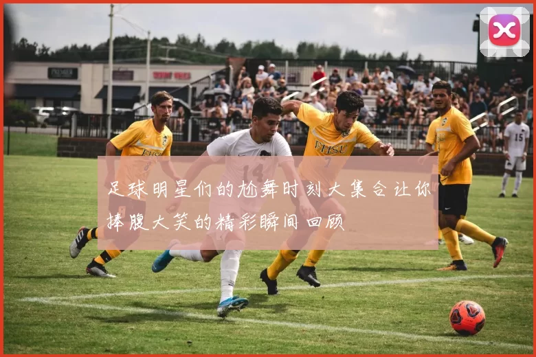 足球明星们的尬舞时刻大集合让你捧腹大笑的精彩瞬间回顾