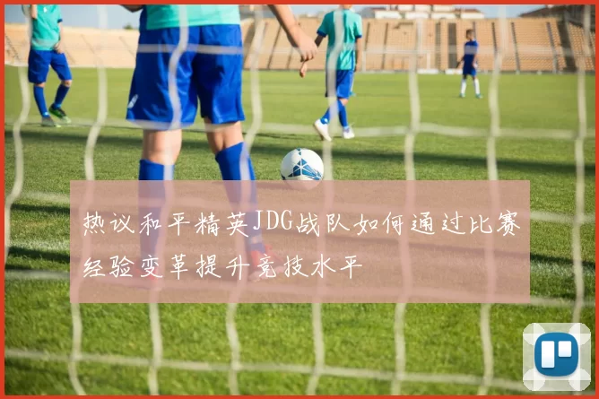 热议和平精英JDG战队如何通过比赛经验变革提升竞技水平