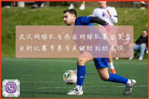 武汉网球队与西安网球队赛后复盘分析比赛节奏与关键时刻的表现