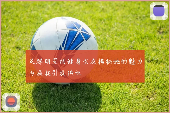 足球明星的健身女友揭秘她的魅力与成就引发热议