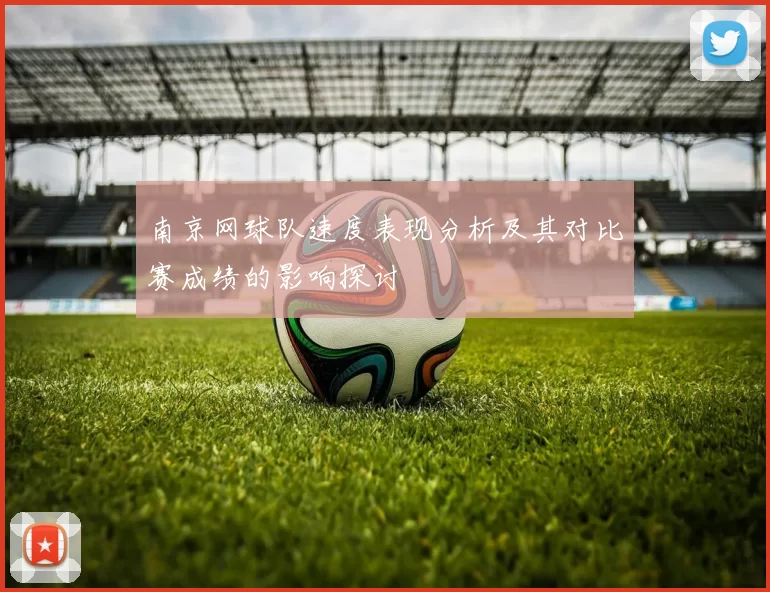 南京网球队速度表现分析及其对比赛成绩的影响探讨