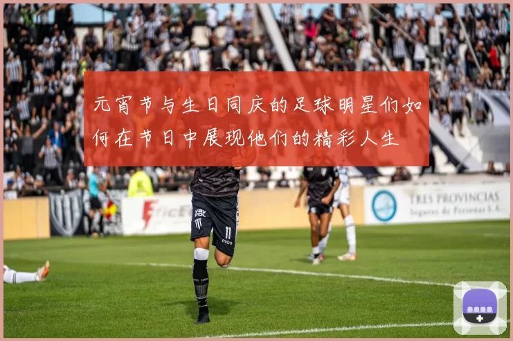 元宵节与生日同庆的足球明星们如何在节日中展现他们的精彩人生