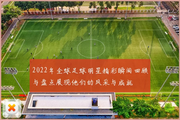 2022年全球足球明星精彩瞬间回顾与盘点展现他们的风采与成就