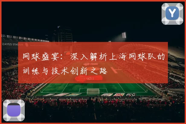 网球盛宴：深入解析上海网球队的训练与技术创新之路