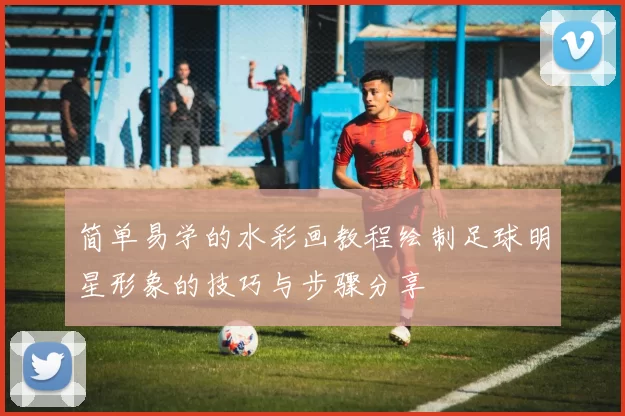 简单易学的水彩画教程绘制足球明星形象的技巧与步骤分享