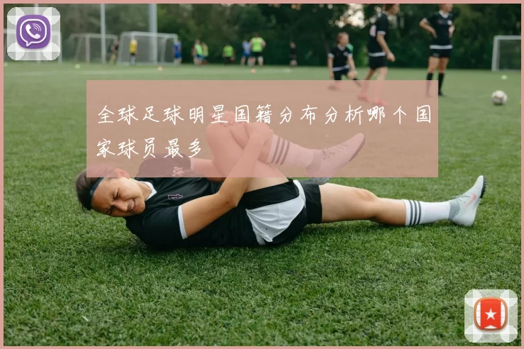 全球足球明星国籍分布分析哪个国家球员最多
