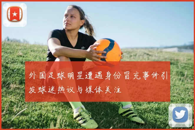 外国足球明星遭遇身份冒充事件引发球迷热议与媒体关注