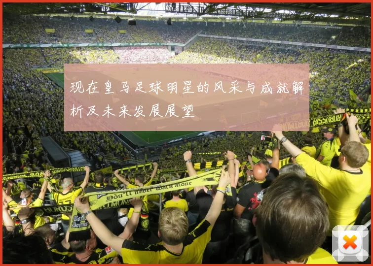 现在皇马足球明星的风采与成就解析及未来发展展望