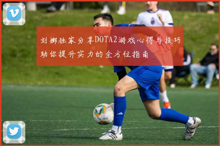 刘娜独家分享DOTA2游戏心得与技巧助你提升实力的全方位指南