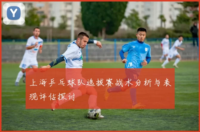 上海乒乓球队选拔赛战术分析与表现评估探讨