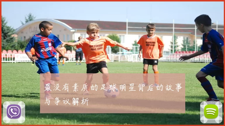 最没有素质的足球明星背后的故事与争议解析