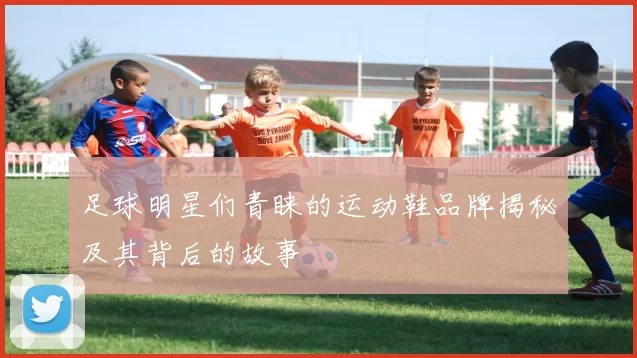 足球明星们青睐的运动鞋品牌揭秘及其背后的故事