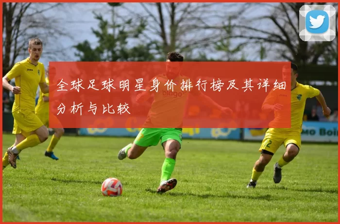 全球足球明星身价排行榜及其详细分析与比较