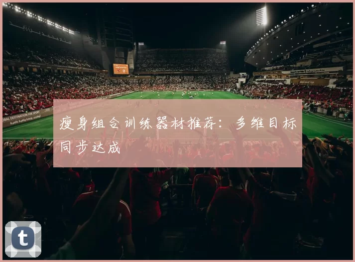 瘦身组合训练器材推荐：多维目标同步达成