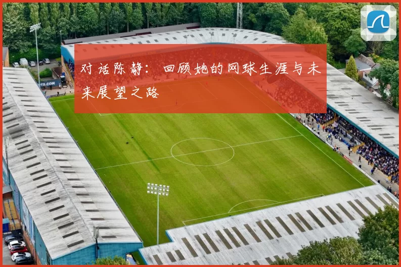 对话陈静：回顾她的网球生涯与未来展望之路