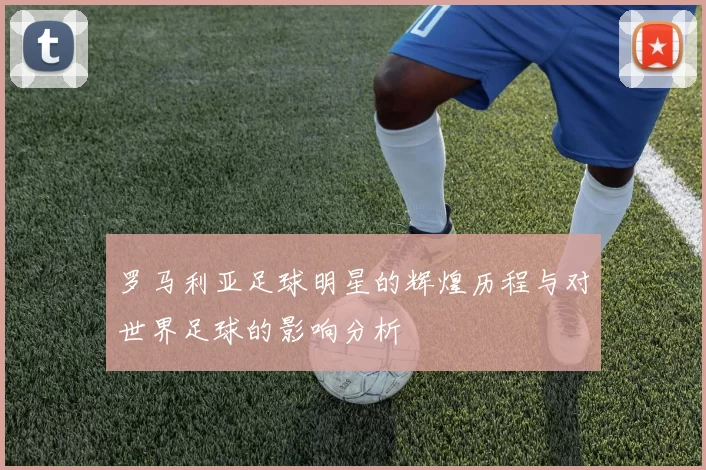 罗马利亚足球明星的辉煌历程与对世界足球的影响分析