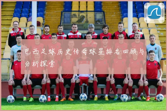 巴西足球历史传奇球星排名回顾与分析探索
