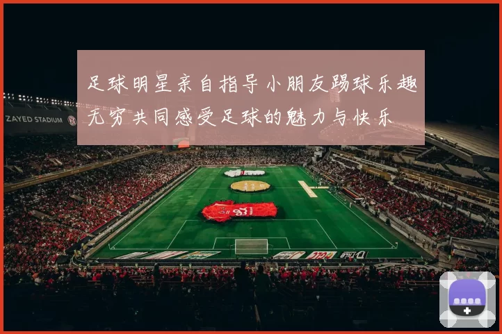 足球明星亲自指导小朋友踢球乐趣无穷共同感受足球的魅力与快乐